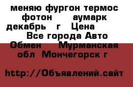 меняю фургон термос фотон 3702 аумарк декабрь 12г › Цена ­ 400 000 - Все города Авто » Обмен   . Мурманская обл.,Мончегорск г.